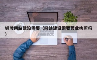 喀什铜陵网站建设需要（网站建设需要营业执照吗）