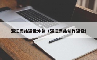 喀什湛江网站建设外包（湛江网站制作建设）