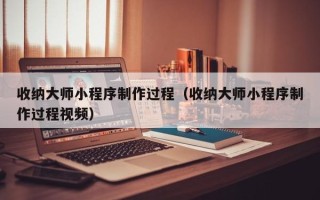 喀什收纳大师小程序制作过程（收纳大师小程序制作过程视频）