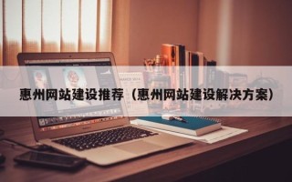 喀什惠州网站建设推荐（惠州网站建设解决方案）