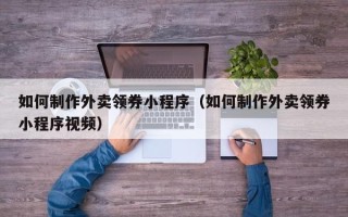 喀什如何制作外卖领券小程序（如何制作外卖领券小程序视频）