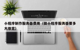 喀什小程序制作服务器费用（做小程序服务器要多大带宽）