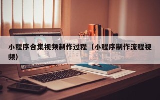 喀什小程序合集视频制作过程（小程序制作流程视频）
