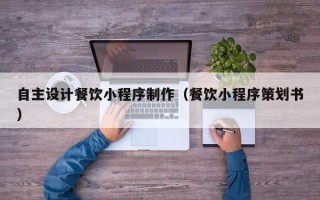 喀什自主设计餐饮小程序制作（餐饮小程序策划书）