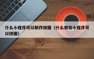 喀什什么小程序可以制作拼图（什么微信小程序可以拼图）