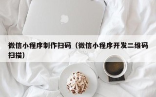 喀什微信小程序制作扫码（微信小程序开发二维码扫描）